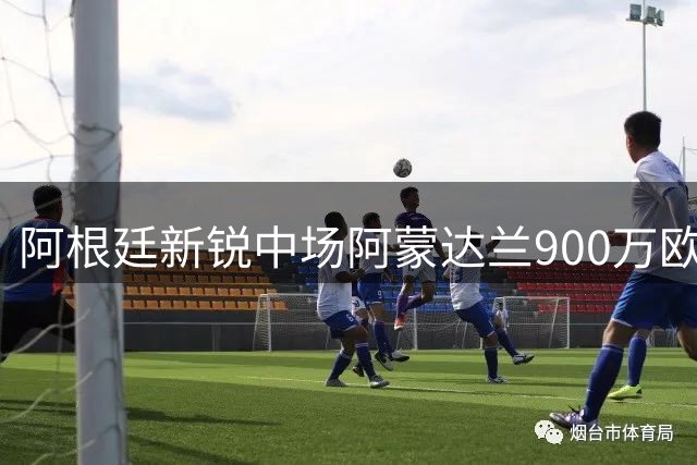 阿根廷新锐中场阿蒙达兰900万欧登陆意甲 博洛尼亚锁定未来核心